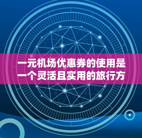 一元机场优惠券的使用是一个灵活且实用的旅行方式，可以帮助你享受更多实惠。以下是一个系统化的指南，帮助你更好地理解和使用一元机场优惠券