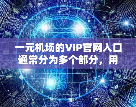 一元机场的VIP官网入口通常分为多个部分，用户需要按照以下步骤操作