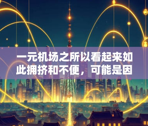 一元机场之所以看起来如此拥挤和不便，可能是因为它在多个方面存在独特的优势和挑战。以下是对这一现象的详细分析