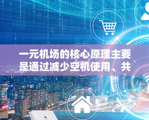 一元机场的核心原理主要是通过减少空机使用、共享跑道空间、采用先进的技术和优化空道调度，从而提高运营效率和空道利用率。具体来说，这些原理包括
