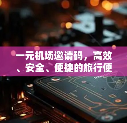 一元机场邀请码，高效、安全、便捷的旅行便利