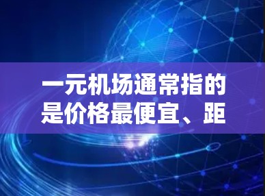 一元机场通常指的是价格最便宜、距离最近或连接性最好的机场。在机场流量方面，一元机场可能会有以下特点和使用范围