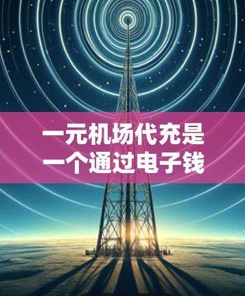 一元机场代充是一个通过电子钱包前往机场兑换电子钱包的过程,以下是详细的步骤指南 一元机场代充是一个通过电子钱包前往机场兑换电子钱包的过程,以下是详细的步骤指南