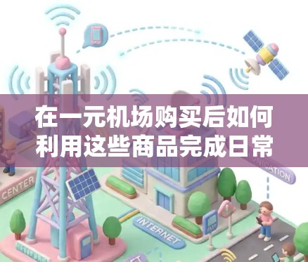 在一元机场购买后如何利用这些商品完成日常活动，可以按照以下步骤进行