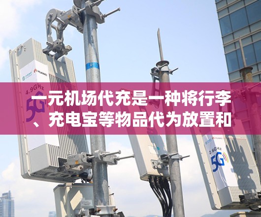 一元机场代充是一种将行李、充电宝等物品代为放置和使用在机场服务系统的方式,通常包括以下费用 一元机场代充是一种将行李、充电宝等物品代为放置和使用在机场服务系统的方式,通常包括以下费用