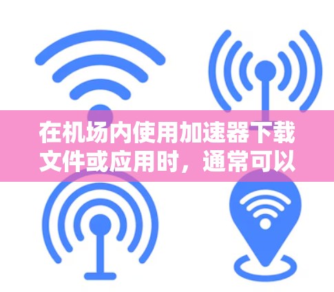 在机场内使用加速器下载文件或应用时,通常可以选择以下几种设备 在机场内使用加速器下载文件或应用时,通常可以选择以下几种设备