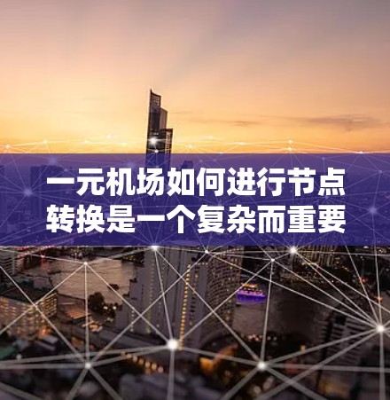 一元机场如何进行节点转换是一个复杂而重要的过程，旨在适应不同类型的飞机和飞行需求。以下是详细的步骤和考虑因素