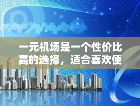 一元机场是一个性价比高的选择，适合喜欢便利性和免费服务的游客。以下是对一元机场的总结和推荐