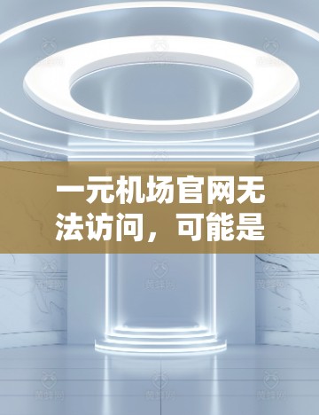 一元机场官网无法访问，可能是由于多个原因导致的，以下是一些可能的原因及解决方案