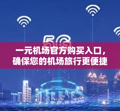 一元机场官方购买入口，确保您的机场旅行更便捷！