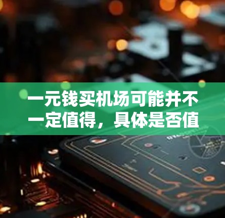 一元钱买机场可能并不一定值得,具体是否值得取决于你所处的地点、需求以及你的预算。以下是一些考虑因素 一元钱买机场可能并不一定值得,具体是否值得取决于你所处的地点、需求以及你的预算。以下是一些考虑因素
