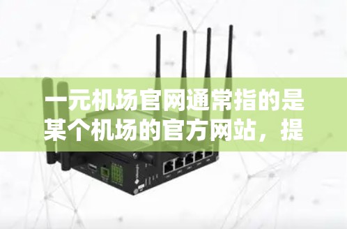 一元机场官网通常指的是某个机场的官方网站，提供游客在线访问机场的人工信息系统（ATC）并提供多种旅行服务。以下是一个详细的解答