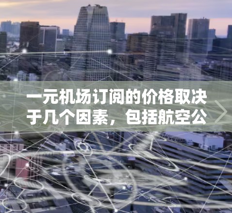 一元机场订阅的价格取决于几个因素，包括航空公司、订阅方式、会员人数、时间和服务类型。以下是一些常见的费用范围