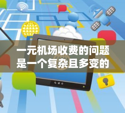 一元机场收费的问题是一个复杂且多变的议题，涉及众多因素。以下是对该问题的系统性解答