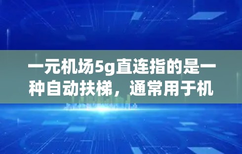 一元机场5g直连指的是一种自动扶梯,通常用于机场或火车站,其主要特点包括 一元机场5g直连指的是一种自动扶梯,通常用于机场或火车站,其主要特点包括