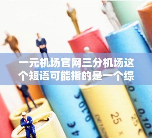 一元机场官网三分机场这个短语可能指的是一个综合性的旅游信息平台，位于机场附近，提供详细的景点介绍、酒店推荐、交通信息等，帮助游客快速找到旅游相关信息。以下是一些可能的解释和建议