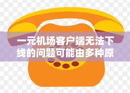 一元机场客户端无法下线的问题可能由多种原因引起,以下是一些常见原因及解决方法 一元机场客户端无法下线的问题可能由多种原因引起,以下是一些常见原因及解决方法