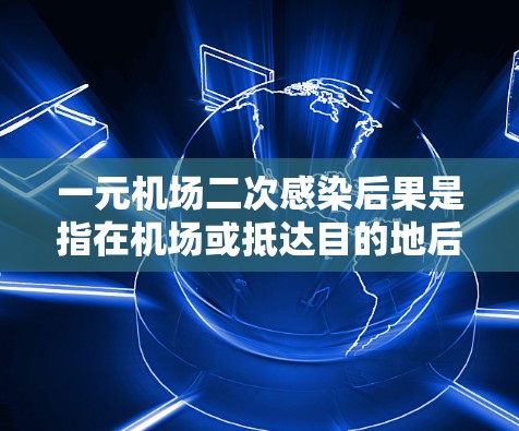 一元机场二次感染后果是指在机场或抵达目的地后，从一个感染者传播到另一个感染者，这种二次感染的风险。二次感染的风险因机场、目的地、旅行方式、旅行者状态以及接触前暴露次数等因素而有所差异