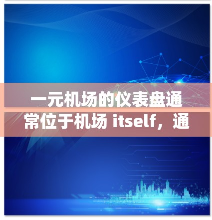 一元机场的仪表盘通常位于机场 itself，通常在机场内部。具体位置取决于您所处的 airport，例如上海浦东或北京 Capital