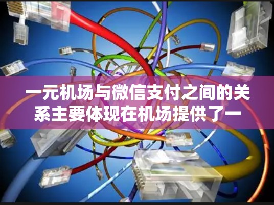 一元机场与微信支付之间的关系主要体现在机场提供了一种通过微信支付完成机票、车票等支付的便捷方式。以下是详细的步骤和信息