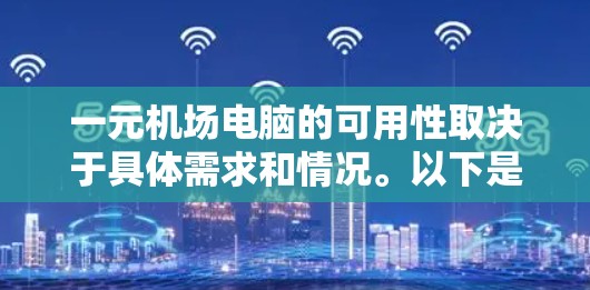 一元机场电脑的可用性取决于具体需求和情况。以下是一些考虑因素和建议 一元机场电脑的可用性取决于具体需求和情况。以下是一些考虑因素和建议