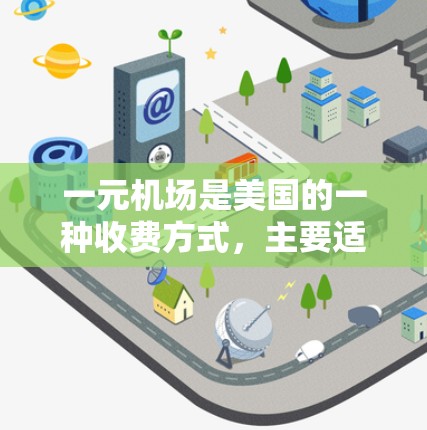 一元机场是美国的一种收费方式，主要适用于格陵兰机场、奥马哈机场等特定地区。以下是关于一元机场收费的一些关键信息