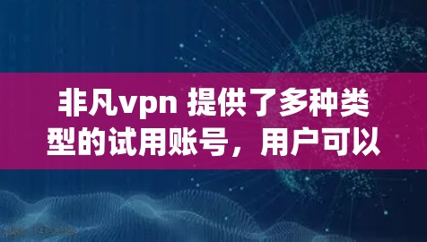 非凡vpn 提供了多种类型的试用账号,用户可以根据自己的需求和预算选择合适的版本。以下是非凡vpn的试用账号类型及其特点 非凡vpn 提供了多种类型的试用账号,用户可以根据自己的需求和预算选择合适的版本。以下是非凡vpn的试用账号类型及其特点