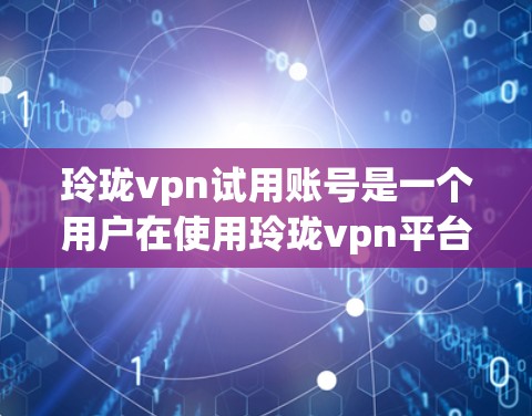 玲珑vpn试用账号是一个用户在使用玲珑vpn平台时提供的一个测试版本服务。以下是对该服务的详细分析 玲珑vpn试用账号是一个用户在使用玲珑vpn平台时提供的一个测试版本服务。以下是对该服务的详细分析