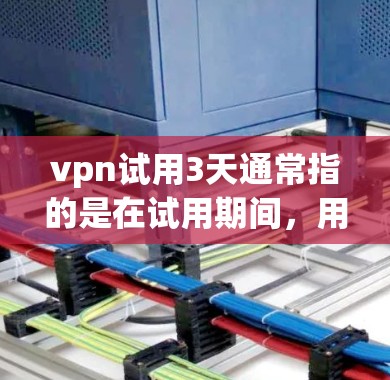 vpn试用3天通常指的是在试用期间，用户可以在产品上线后，按照规定的使用时间进行一定的测试或使用体验。具体含义可能因产品而异，但通常包括以下几点