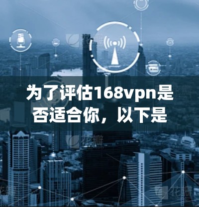 为了评估168vpn是否适合你,以下是一个结构化和系统化的评估 为了评估168vpn是否适合你,以下是一个结构化和系统化的评估