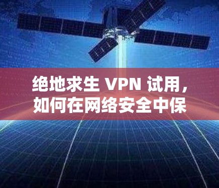 绝地求生 VPN 试用，如何在网络安全中保护隐私