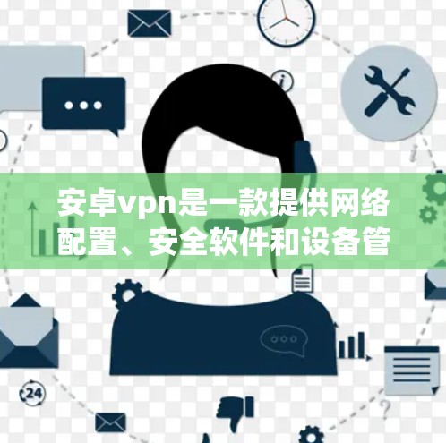 安卓vpn是一款提供网络配置、安全软件和设备管理的工具，旨在提升网络性能和安全性。关于试用7天的使用，以下是一些关键信息和步骤