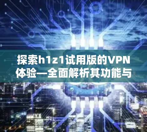 探索h1z1试用版的VPN体验—全面解析其功能与优缺点