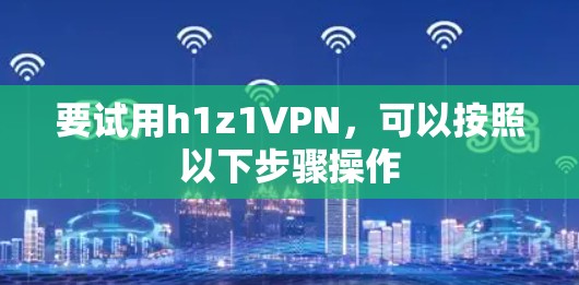 要试用h1z1VPN，可以按照以下步骤操作