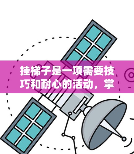 挂梯子是一项需要技巧和耐心的活动，掌握正确的原则和技巧对于确保安全和稳定非常重要。以下是一些系统的学习方法，帮助你更好地掌握挂梯子的技巧