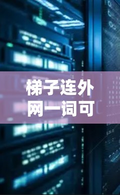 梯子连外网一词可能在不同的上下文中具有不同的含义。以下是一些可能的解释和应用