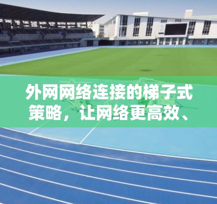 外网网络连接的梯子式策略，让网络更高效、更灵活