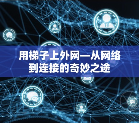 用梯子上外网—从网络到连接的奇妙之途 用梯子上外网—从网络到连接的奇妙之途