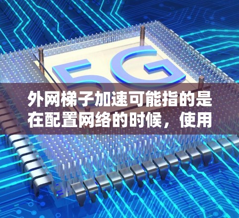 外网梯子加速可能指的是在配置网络的时候，使用梯子式连接器来连接多个端口或设备，以提高网络的连接速度或配置特定的网络设备。具体来说，可能涉及到以下几点