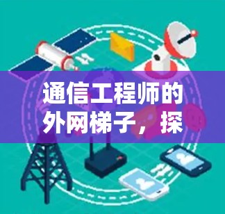 通信工程师的外网梯子，探索网络连接的奥秘