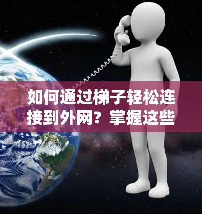 如何通过梯子轻松连接到外网?掌握这些步骤就能省下大钱 如何通过梯子轻松连接到外网?掌握这些步骤就能省下大钱