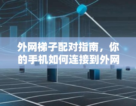 外网梯子配对指南，你的手机如何连接到外网
