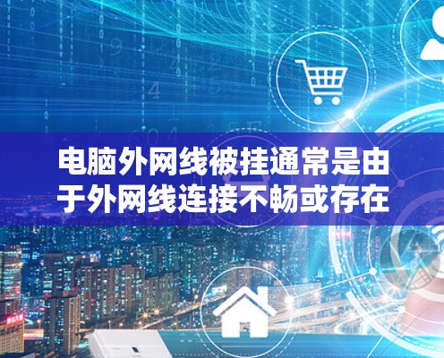 电脑外网线被挂通常是由于外网线连接不畅或存在故障。以下是解决这个问题的步骤 电脑外网线被挂通常是由于外网线连接不畅或存在故障。以下是解决这个问题的步骤