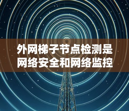 外网梯子节点检测是网络安全和网络监控过程中的一项重要工作，旨在识别和分析外部网络中的梯子节点结构。以下是一个清晰的步骤指南，帮助您系统地进行这一检测