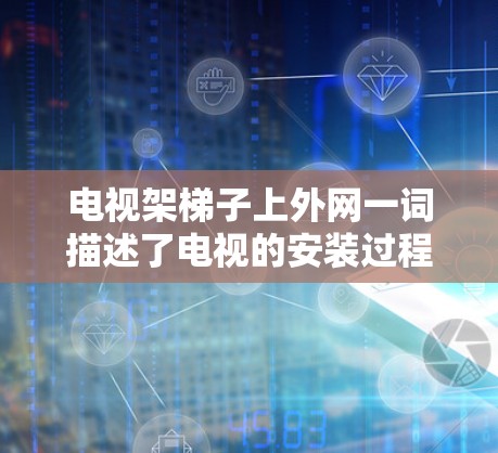 电视架梯子上外网一词描述了电视的安装过程，具体包括以下几点