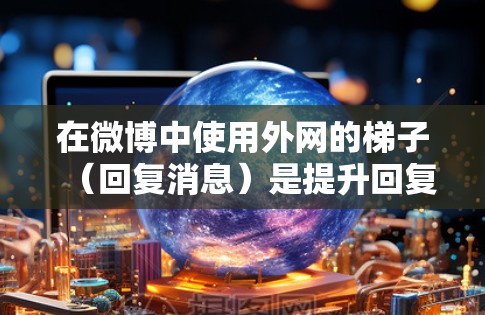 在微博中使用外网的梯子（回复消息）是提升回复效果的一种方法。以下是详细的步骤和注意事项