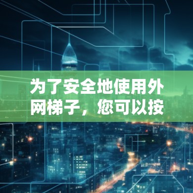 为了安全地使用外网梯子，您可以按照以下步骤进行