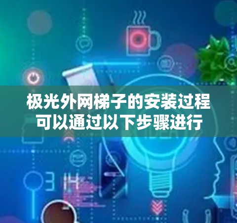 极光外网梯子的安装过程可以通过以下步骤进行