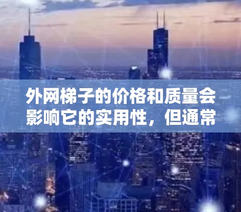 外网梯子的价格和质量会影响它的实用性，但通常选择外网梯子时，优先考虑其适用性、质量和安装便利性。以下是一些推荐的外网梯子型号和产品类型，供你参考