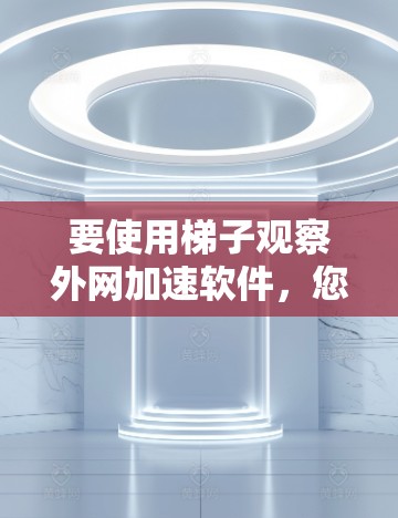 要使用梯子观察外网加速软件,您可以按照以下步骤操作 要使用梯子观察外网加速软件,您可以按照以下步骤操作